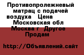 Противопролежневый матрац с подачей воздуха › Цена ­ 3 000 - Московская обл., Москва г. Другое » Продам   